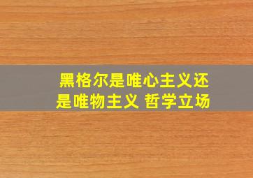 黑格尔是唯心主义还是唯物主义 哲学立场